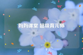 妈妈课堂 超级育儿师