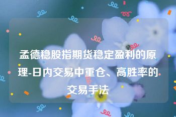 孟德稳股指期货稳定盈利的原理-日内交易中重仓、高胜率的交易手法