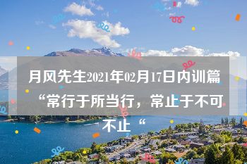 月风先生2021年02月17日内训篇“常行于所当行，常止于不可不止“