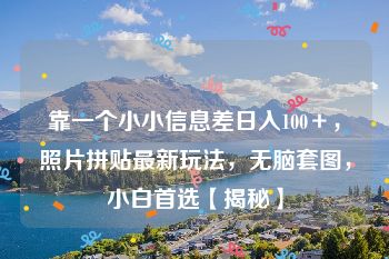 靠一个小小信息差日入100＋，照片拼贴最新玩法，无脑套图，小白首选【揭秘】