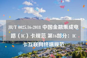 JR/T 0025.16-2018 中国金融集成电路（IC）卡规范 第16部分：IC卡互联网终端规范