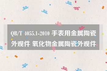 QB/T 4055.1-2010 手表用金属陶瓷外观件 氧化物金属陶瓷外观件