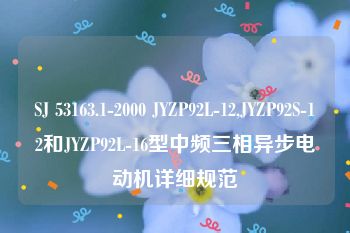 SJ 53163.1-2000 JYZP92L-12,JYZP92S-12和JYZP92L-16型中频三相异步电动机详细规范