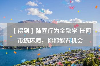 【得到】陆蓉行为金融学 任何市场环境，你都能有机会