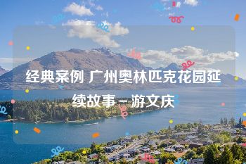 经典案例 广州奥林匹克花园延续故事－游文庆