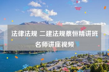 法律法规 二建法规蔡恒精讲班名师讲座视频