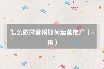 怎么做微营销如何运营推广（6集）