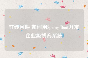 在线网课 如何用Spring Boot开发企业级博客系统