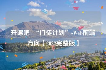 开课吧_“门徒计划”-Web前端方向【2022完整版】