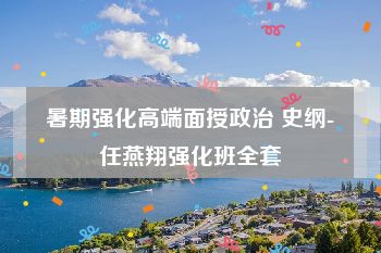 暑期强化高端面授政治 史纲-任燕翔强化班全套