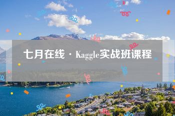 七月在线·Kaggle实战班课程