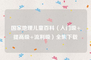国家地理儿童百科（入门级+提高级+流利级）全集下载