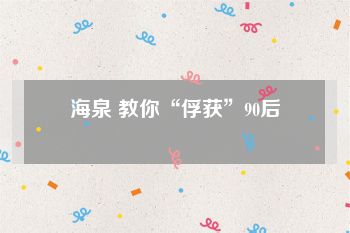 海泉 教你“俘获”90后