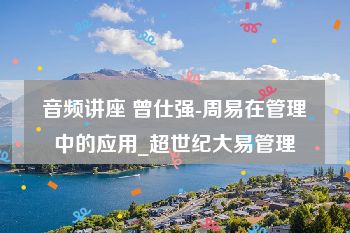音频讲座 曾仕强-周易在管理中的应用_超世纪大易管理