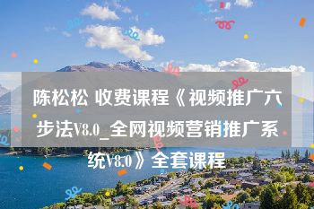 陈松松 收费课程《视频推广六步法V8.0_全网视频营销推广系统V8.0》全套课程