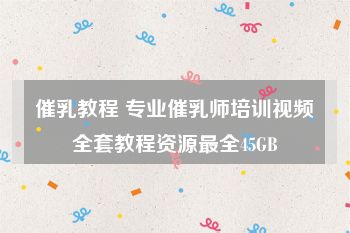 催乳教程 专业催乳师培训视频全套教程资源最全45GB