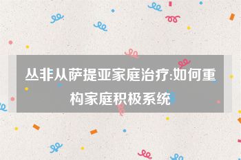 丛非从萨提亚家庭治疗:如何重构家庭积极系统