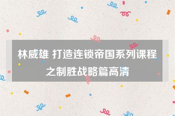 林威雄 打造连锁帝国系列课程之制胜战略篇高清