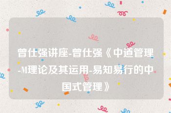 曾仕强讲座-曾仕强《中道管理-M理论及其运用-易知易行的中国式管理》