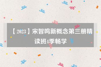 【2023】宋智鸣新概念第三册精读班4季畅学