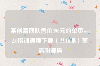 某创富团队售价398元的单页seo2.0培训课程下载（共16课）高清附源码