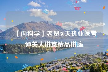 【内科学】老贺30天执业医考通关大讲堂精品讲座