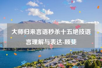 大师归来言语秒杀十五绝技语言理解与表达-顾斐