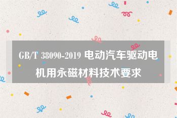 GB/T 38090-2019 电动汽车驱动电机用永磁材料技术要求