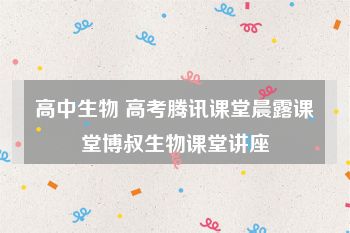 高中生物 高考腾讯课堂晨露课堂博叔生物课堂讲座