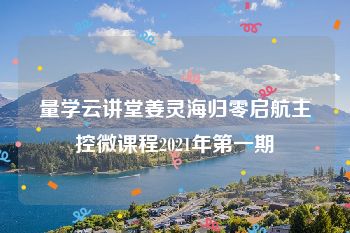 量学云讲堂姜灵海归零启航主控微课程2021年第一期