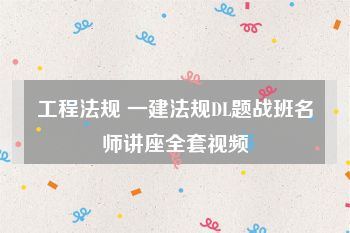 工程法规 一建法规DL题战班名师讲座全套视频