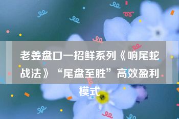 老姜盘口一招鲜系列《响尾蛇战法》“尾盘至胜”高效盈利模式