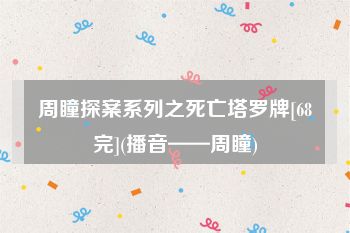 周瞳探案系列之死亡塔罗牌[68完](播音——周瞳)