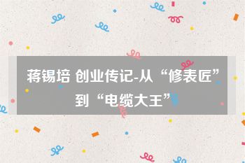 蒋锡培 创业传记-从“修表匠”到“电缆大王”