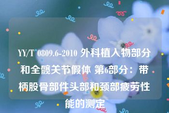 YY/T 0809.6-2010 外科植入物部分和全髋关节假体 第6部分：带柄股骨部件头部和颈部疲劳性能的测定