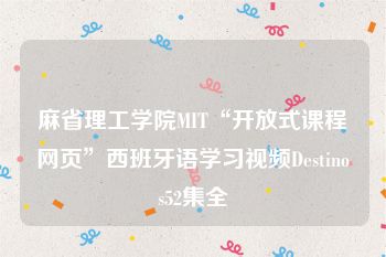 麻省理工学院MIT“开放式课程网页”西班牙语学习视频Destinos52集全