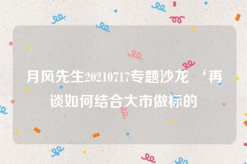 月风先生20210717专题沙龙 ‘再谈如何结合大市做标的