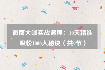 微商大咖实战课程：10天精准吸粉1000人秘诀（共9节）