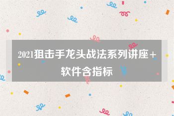 2021狙击手龙头战法系列讲座+软件含指标