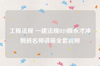 工程法规 一建法规HJS顾永才冲刺班名师讲座全套视频