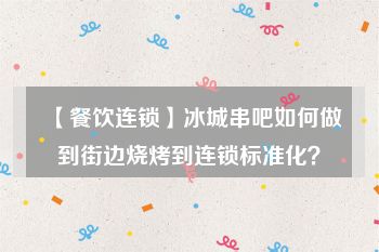 【餐饮连锁】冰城串吧如何做到街边烧烤到连锁标准化？