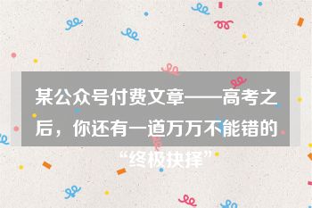 某公众号付费文章——高考之后，你还有一道万万不能错的“终极抉择”