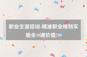 职业生涯培训-精准职业规划实施全49课价值799