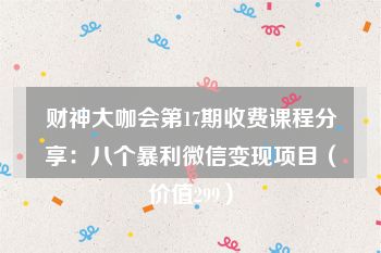 财神大咖会第17期收费课程分享：八个暴利微信变现项目（价值299）