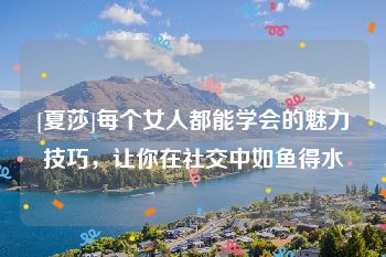 [夏莎]每个女人都能学会的魅力技巧，让你在社交中如鱼得水