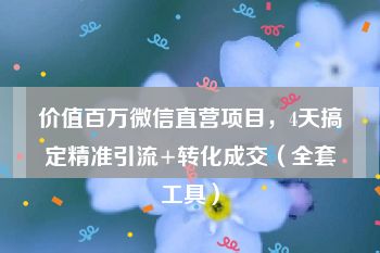 价值百万微信直营项目，4天搞定精准引流+转化成交（全套工具）