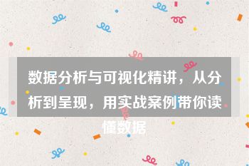 数据分析与可视化精讲，从分析到呈现，用实战案例带你读懂数据