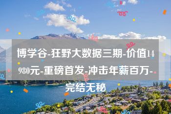 博学谷-狂野大数据三期-价值14980元-重磅首发-冲击年薪百万-完结无秘