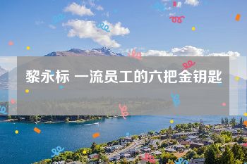 黎永标 一流员工的六把金钥匙