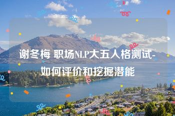 谢冬梅 职场NLP大五人格测试-如何评价和挖掘潜能